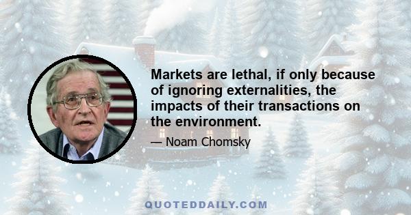 Markets are lethal, if only because of ignoring externalities, the impacts of their transactions on the environment.