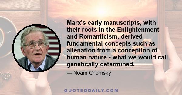 Marx's early manuscripts, with their roots in the Enlightenment and Romanticism, derived fundamental concepts such as alienation from a conception of human nature - what we would call genetically determined.