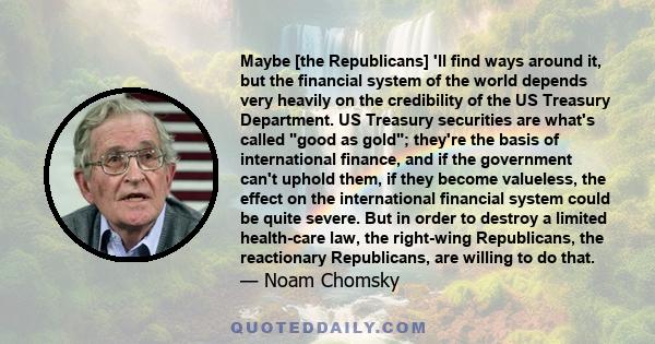 Maybe [the Republicans] 'll find ways around it, but the financial system of the world depends very heavily on the credibility of the US Treasury Department. US Treasury securities are what's called good as gold;