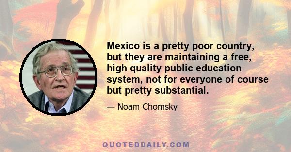 Mexico is a pretty poor country, but they are maintaining a free, high quality public education system, not for everyone of course but pretty substantial.