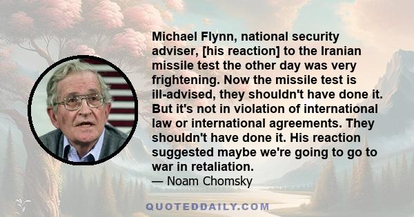 Michael Flynn, national security adviser, [his reaction] to the Iranian missile test the other day was very frightening. Now the missile test is ill-advised, they shouldn't have done it. But it's not in violation of