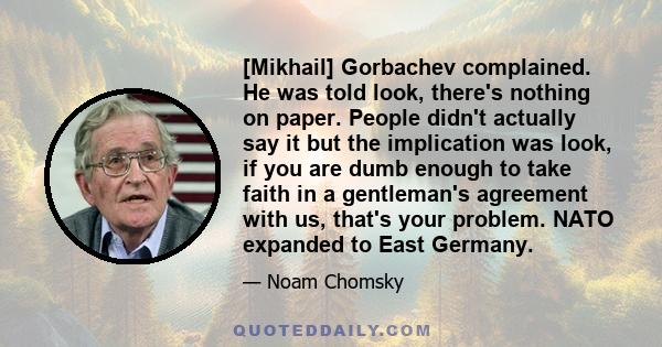 [Mikhail] Gorbachev complained. He was told look, there's nothing on paper. People didn't actually say it but the implication was look, if you are dumb enough to take faith in a gentleman's agreement with us, that's