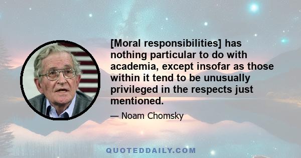 [Moral responsibilities] has nothing particular to do with academia, except insofar as those within it tend to be unusually privileged in the respects just mentioned.