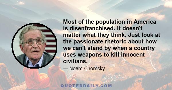 Most of the population in America is disenfranchised. It doesn't matter what they think. Just look at the passionate rhetoric about how we can't stand by when a country uses weapons to kill innocent civilians.