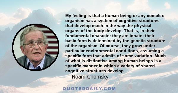 My feeling is that a human being or any complex organism has a system of cognitive structures that develop much in the way the physical organs of the body develop. That is, in their fundamental character they are