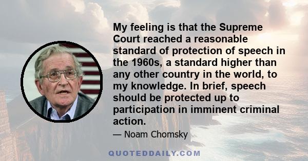 My feeling is that the Supreme Court reached a reasonable standard of protection of speech in the 1960s, a standard higher than any other country in the world, to my knowledge. In brief, speech should be protected up to 