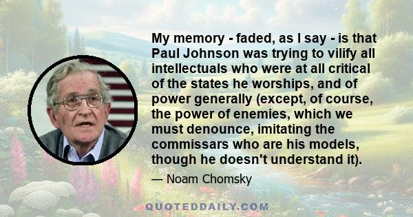 My memory - faded, as I say - is that Paul Johnson was trying to vilify all intellectuals who were at all critical of the states he worships, and of power generally (except, of course, the power of enemies, which we