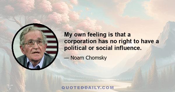 My own feeling is that a corporation has no right to have a political or social influence.