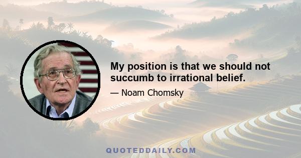 My position is that we should not succumb to irrational belief.