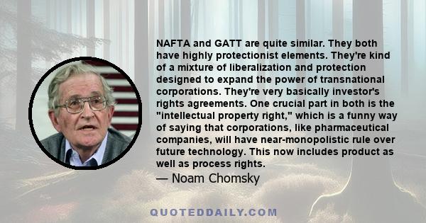 NAFTA and GATT are quite similar. They both have highly protectionist elements. They're kind of a mixture of liberalization and protection designed to expand the power of transnational corporations. They're very