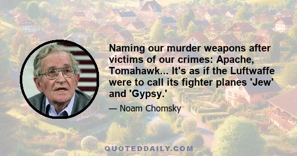 Naming our murder weapons after victims of our crimes: Apache, Tomahawk... It's as if the Luftwaffe were to call its fighter planes 'Jew' and 'Gypsy.'