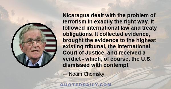 Nicaragua dealt with the problem of terrorism in exactly the right way. It followed international law and treaty obligations. It collected evidence, brought the evidence to the highest existing tribunal, the