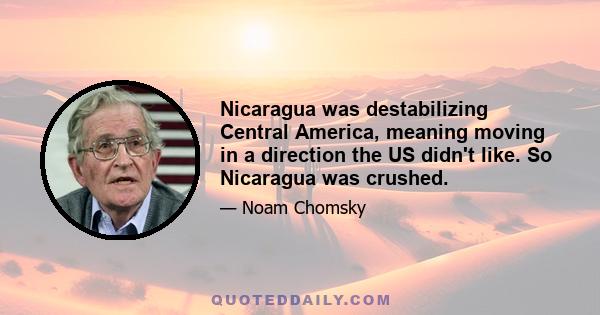 Nicaragua was destabilizing Central America, meaning moving in a direction the US didn't like. So Nicaragua was crushed.