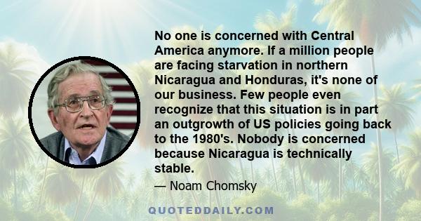 No one is concerned with Central America anymore. If a million people are facing starvation in northern Nicaragua and Honduras, it's none of our business. Few people even recognize that this situation is in part an