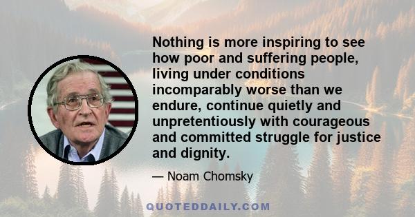 Nothing is more inspiring to see how poor and suffering people, living under conditions incomparably worse than we endure, continue quietly and unpretentiously with courageous and committed struggle for justice and