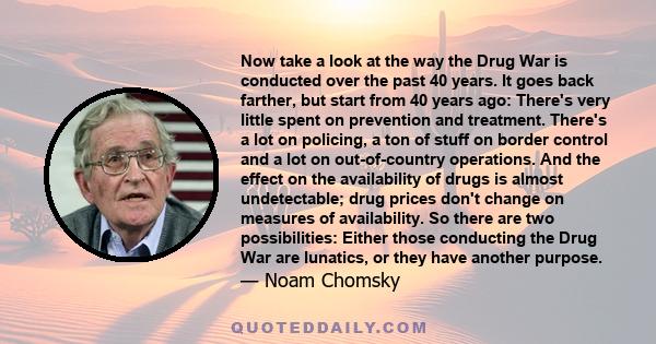 Now take a look at the way the Drug War is conducted over the past 40 years. It goes back farther, but start from 40 years ago: There's very little spent on prevention and treatment. There's a lot on policing, a ton of