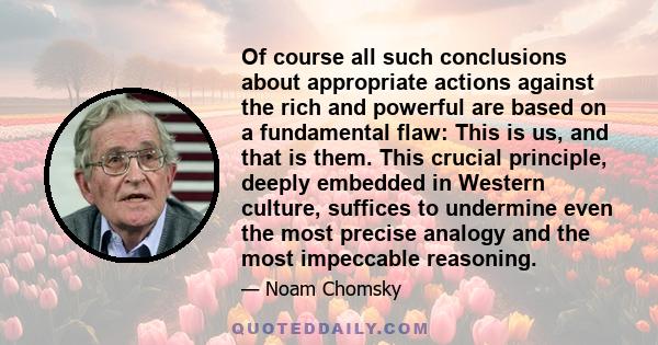 Of course all such conclusions about appropriate actions against the rich and powerful are based on a fundamental flaw: This is us, and that is them. This crucial principle, deeply embedded in Western culture, suffices