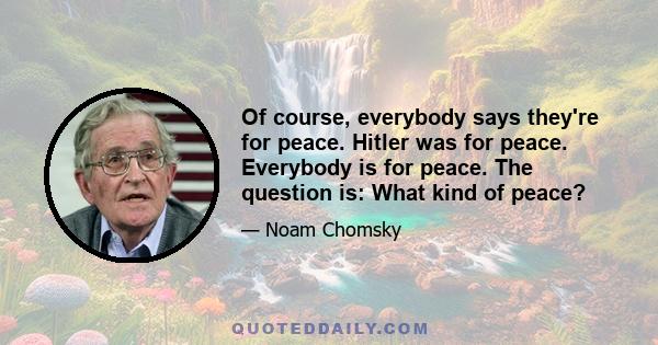 Of course, everybody says they're for peace. Hitler was for peace. Everybody is for peace. The question is: What kind of peace?