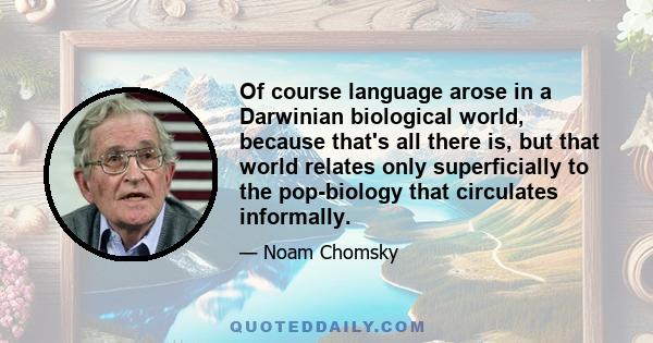 Of course language arose in a Darwinian biological world, because that's all there is, but that world relates only superficially to the pop-biology that circulates informally.