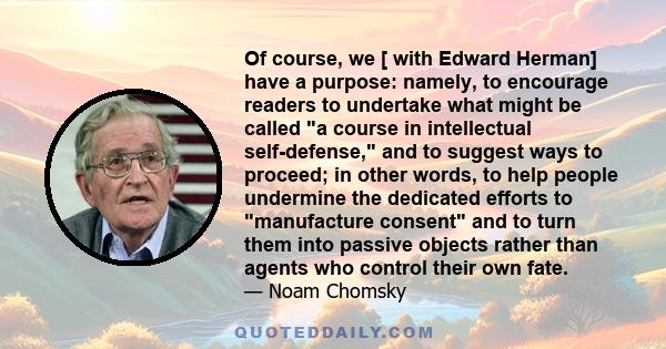 Of course, we [ with Edward Herman] have a purpose: namely, to encourage readers to undertake what might be called a course in intellectual self-defense, and to suggest ways to proceed; in other words, to help people