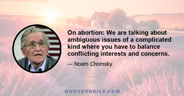 On abortion: We are talking about ambiguous issues of a complicated kind where you have to balance conflicting interests and concerns.