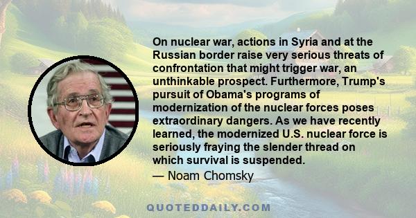 On nuclear war, actions in Syria and at the Russian border raise very serious threats of confrontation that might trigger war, an unthinkable prospect. Furthermore, Trump's pursuit of Obama's programs of modernization