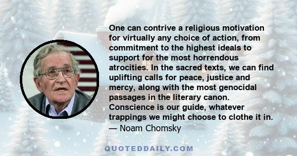 One can contrive a religious motivation for virtually any choice of action, from commitment to the highest ideals to support for the most horrendous atrocities. In the sacred texts, we can find uplifting calls for