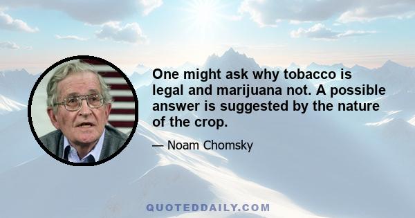 One might ask why tobacco is legal and marijuana not. A possible answer is suggested by the nature of the crop. Marijuana can be grown almost anywhere, with little difficulty. It might not be easily marketable by major