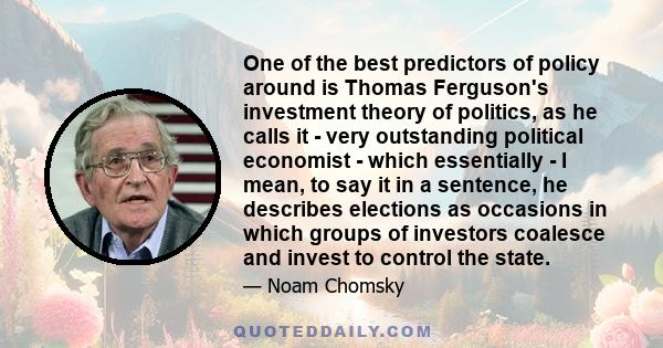 One of the best predictors of policy around is Thomas Ferguson's investment theory of politics, as he calls it - very outstanding political economist - which essentially - I mean, to say it in a sentence, he describes