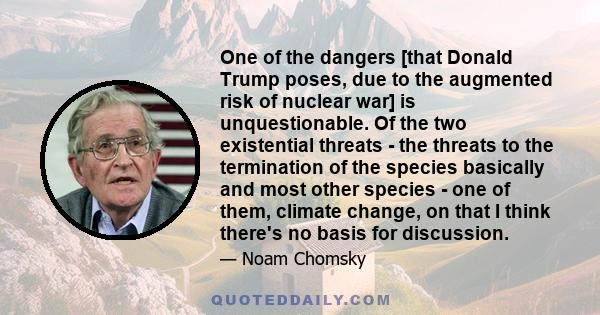 One of the dangers [that Donald Trump poses, due to the augmented risk of nuclear war] is unquestionable. Of the two existential threats - the threats to the termination of the species basically and most other species - 