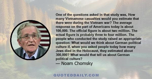 One of the questions asked in that study was, How many Vietnamese casualties would you estimate that there were during the Vietnam war? The average response on the part of Americans today is about 100,000. The official