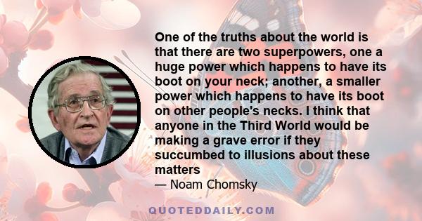 One of the truths about the world is that there are two superpowers, one a huge power which happens to have its boot on your neck; another, a smaller power which happens to have its boot on other people's necks. I think 