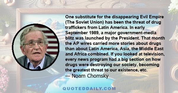 One substitute for the disappearing Evil Empire (The Soviet Union) has been the threat of drug traffickers from Latin America. In early September 1989, a major government-media blitz was launched by the President. That