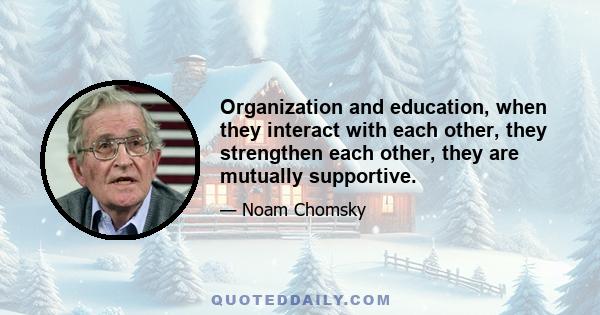 Organization and education, when they interact with each other, they strengthen each other, they are mutually supportive.