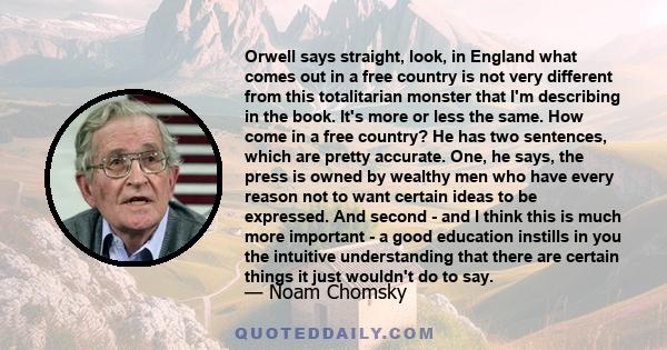 Orwell says straight, look, in England what comes out in a free country is not very different from this totalitarian monster that I'm describing in the book. It's more or less the same. How come in a free country? He