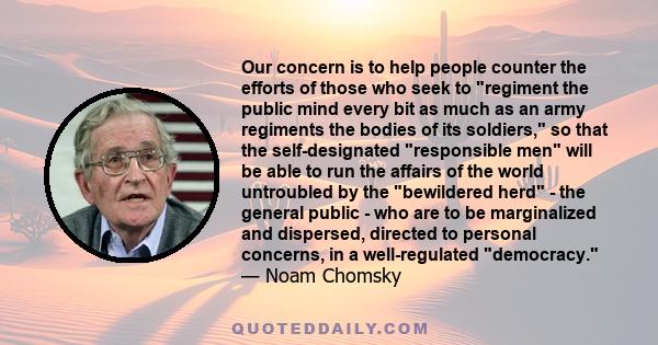 Our concern is to help people counter the efforts of those who seek to regiment the public mind every bit as much as an army regiments the bodies of its soldiers, so that the self-designated responsible men will be able 