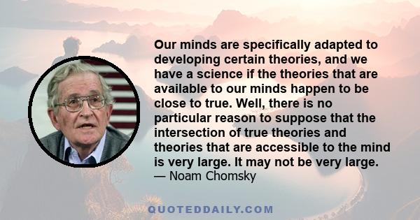 Our minds are specifically adapted to developing certain theories, and we have a science if the theories that are available to our minds happen to be close to true. Well, there is no particular reason to suppose that