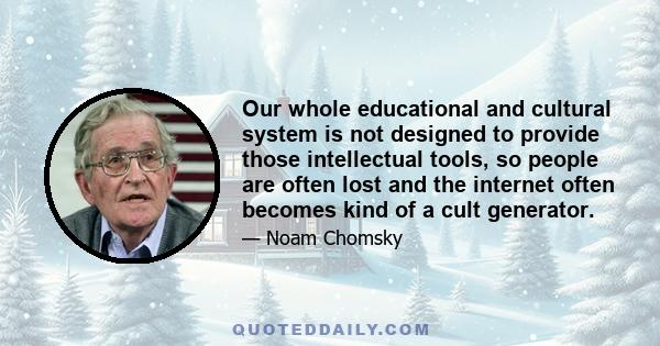 Our whole educational and cultural system is not designed to provide those intellectual tools, so people are often lost and the internet often becomes kind of a cult generator.