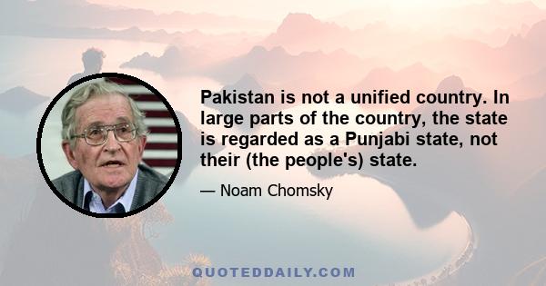 Pakistan is not a unified country. In large parts of the country, the state is regarded as a Punjabi state, not their (the people's) state.