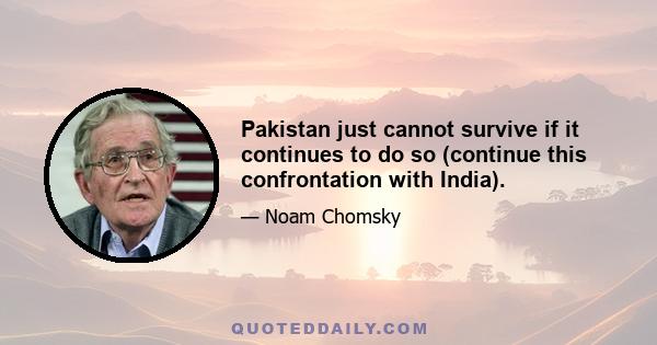 Pakistan just cannot survive if it continues to do so (continue this confrontation with India).