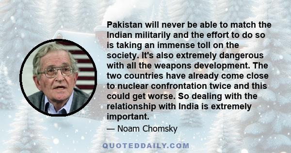 Pakistan will never be able to match the Indian militarily and the effort to do so is taking an immense toll on the society. It's also extremely dangerous with all the weapons development. The two countries have already 