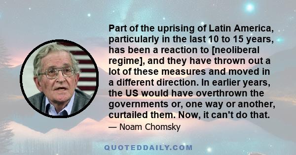 Part of the uprising of Latin America, particularly in the last 10 to 15 years, has been a reaction to [neoliberal regime], and they have thrown out a lot of these measures and moved in a different direction. In earlier 