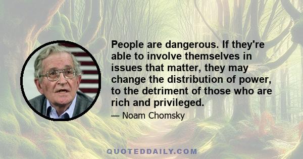 People are dangerous. If they're able to involve themselves in issues that matter, they may change the distribution of power, to the detriment of those who are rich and privileged.