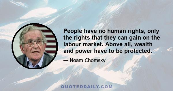 People have no human rights, only the rights that they can gain on the labour market. Above all, wealth and power have to be protected.