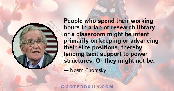 People who spend their working hours in a lab or research library or a classroom might be intent primarily on keeping or advancing their elite positions, thereby lending tacit support to power structures. Or they might