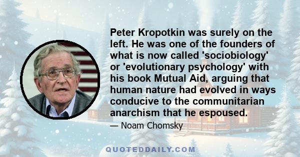 Peter Kropotkin was surely on the left. He was one of the founders of what is now called 'sociobiology' or 'evolutionary psychology' with his book Mutual Aid, arguing that human nature had evolved in ways conducive to