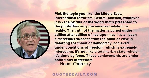 Pick the topic you like: the Middle East, international terrorism, Central America, whatever it is - the picture of the world that's presented to the public has only the remotest relation to reality. The truth of the