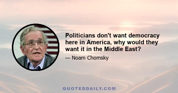 Politicians don't want democracy here in America, why would they want it in the Middle East?