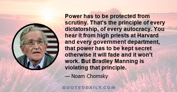 Power has to be protected from scrutiny. That's the principle of every dictatorship, of every autocracy. You hear it from high priests at Harvard and every government department, that power has to be kept secret