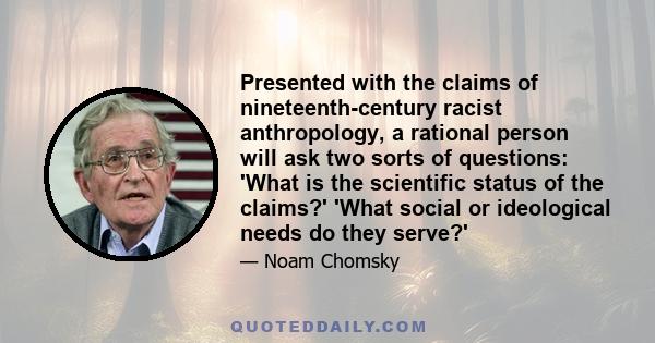 Presented with the claims of nineteenth-century racist anthropology, a rational person will ask two sorts of questions: 'What is the scientific status of the claims?' 'What social or ideological needs do they serve?'